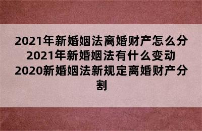 2021年新婚姻法离婚财产怎么分 2021年新婚姻法有什么变动 2020新婚姻法新规定离婚财产分割